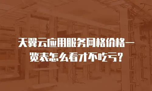 天翼云应用服务网格价格一览表怎么看才不吃亏？