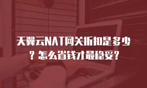 天翼云NAT网关折扣是多少？怎么省钱才最稳妥？