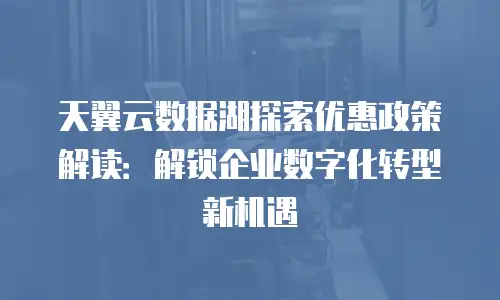 天翼云数据湖探索优惠政策解读：解锁企业数字化转型新机遇