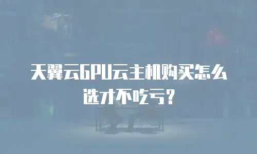 天翼云GPU云主机购买怎么选才不吃亏？