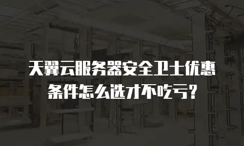 天翼云服务器安全卫士优惠条件怎么选才不吃亏？