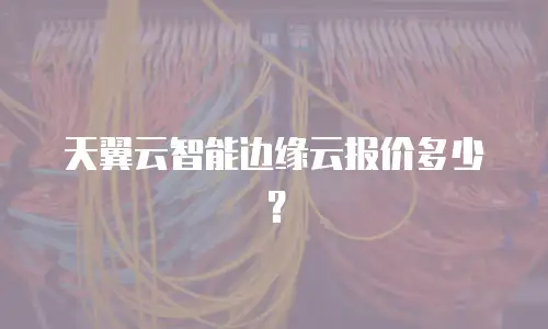 天翼云智能边缘云报价多少？