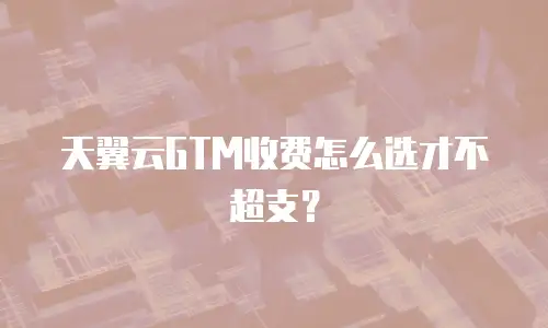 天翼云GTM收费怎么选才不超支？