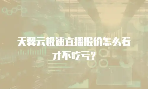 天翼云极速直播报价怎么看才不吃亏？