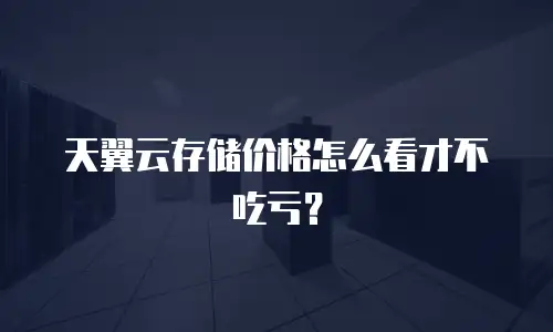 天翼云存储价格怎么看才不吃亏？
