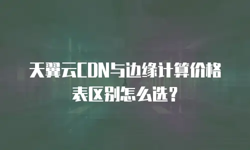天翼云CDN与边缘计算价格表区别怎么选？