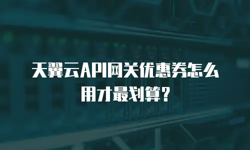 天翼云API网关优惠券怎么用才最划算？