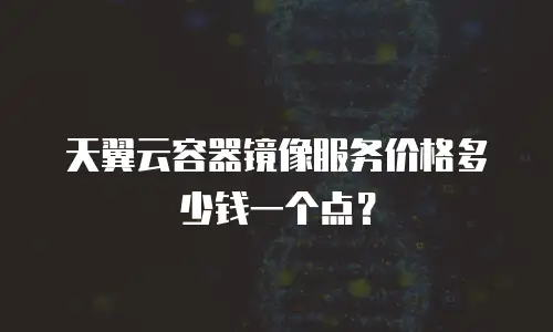 天翼云容器镜像服务价格多少钱一个点？