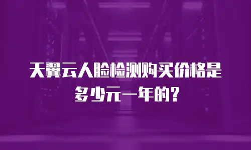 天翼云人脸检测购买价格是多少元一年的？