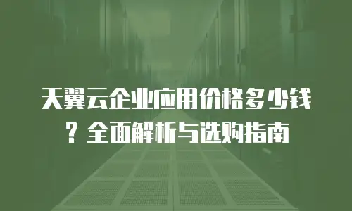 天翼云企业应用价格多少钱？全面解析与选购指南