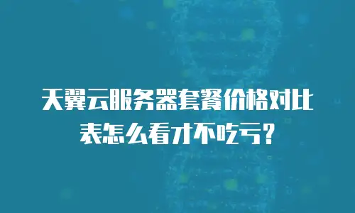 天翼云服务器套餐价格对比表怎么看才不吃亏？