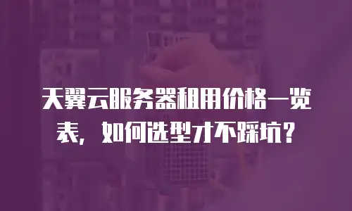 天翼云服务器租用价格一览表，如何选型才不踩坑？