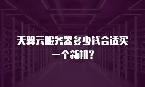 天翼云服务器多少钱合适买一个新机？