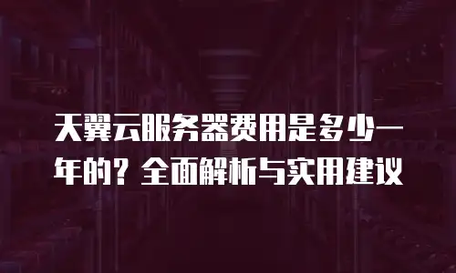 天翼云服务器费用是多少一年的？全面解析与实用建议