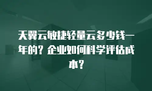 天翼云敏捷轻量云多少钱一年的？企业如何科学评估成本？