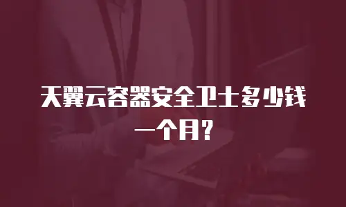 天翼云容器安全卫士多少钱一个月？