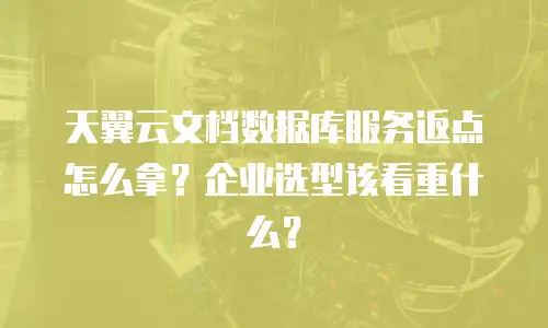 天翼云文档数据库服务返点怎么拿？企业选型该看重什么？