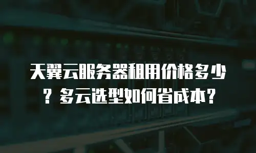 天翼云服务器租用价格多少？多云选型如何省成本？