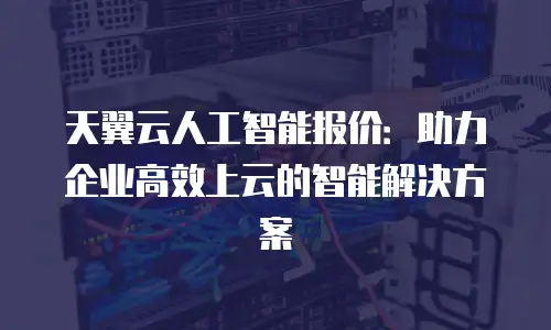 天翼云人工智能报价：助力企业高效上云的智能解决方案