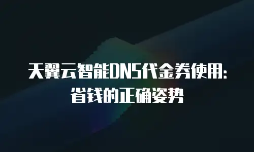 天翼云智能DNS代金券使用：省钱的正确姿势