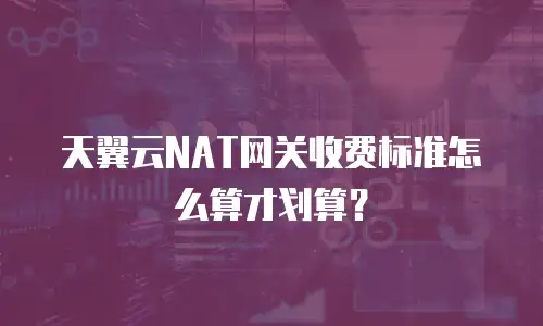 天翼云NAT网关收费标准怎么算才划算？