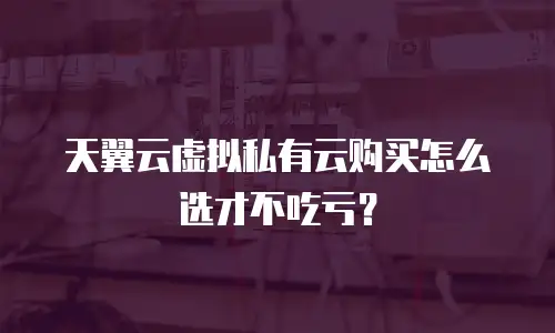 天翼云虚拟私有云购买怎么选才不吃亏？
