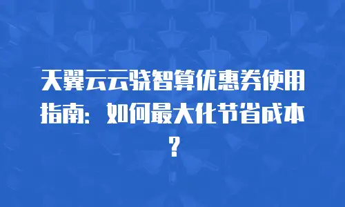 天翼云云骁智算优惠券使用指南：如何最大化节省成本？