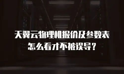 天翼云物理机报价及参数表怎么看才不被误导？