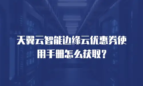 天翼云智能边缘云优惠券使用手册怎么获取？