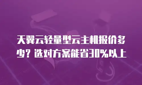 天翼云轻量型云主机报价多少？选对方案能省30%以上