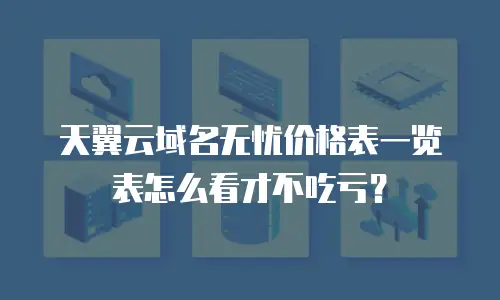 天翼云域名无忧价格表一览表怎么看才不吃亏？