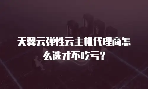 天翼云弹性云主机代理商怎么选才不吃亏？