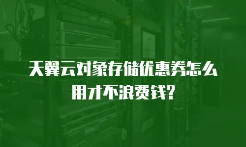 天翼云对象存储优惠券怎么用才不浪费钱？