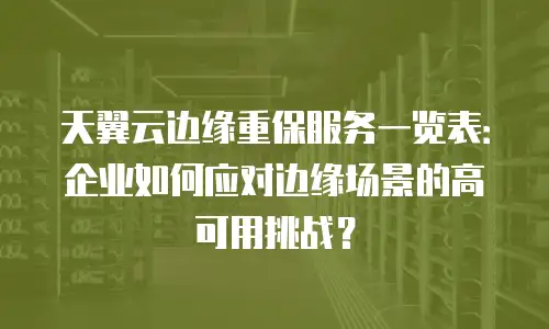 天翼云边缘重保服务一览表：企业如何应对边缘场景的高可用挑战？