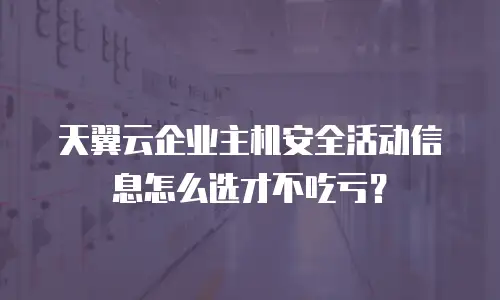 天翼云企业主机安全活动信息怎么选才不吃亏？