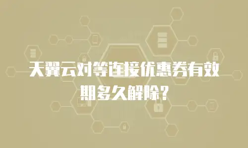 天翼云对等连接优惠券有效期多久解除？