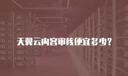 天翼云内容审核便宜多少？