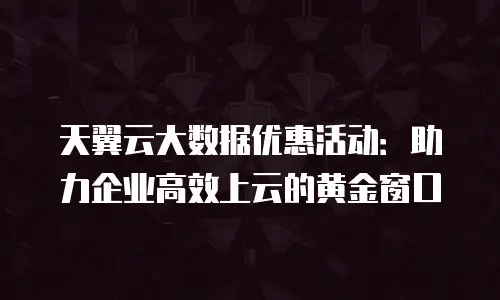 天翼云大数据优惠活动：助力企业高效上云的黄金窗口