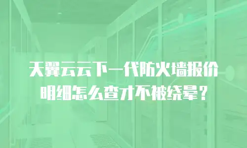 天翼云云下一代防火墙报价明细怎么查才不被绕晕？