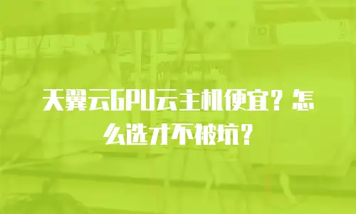 天翼云GPU云主机便宜？怎么选才不被坑？