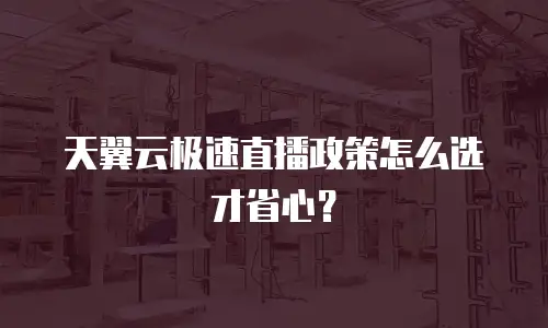 天翼云极速直播政策怎么选才省心？