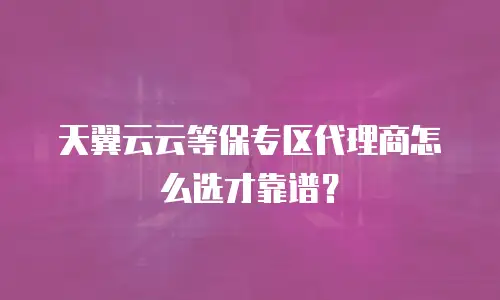 天翼云云等保专区代理商怎么选才靠谱？