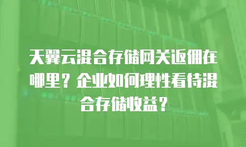 天翼云混合存储网关返佣在哪里？企业如何理性看待混合存储收益？