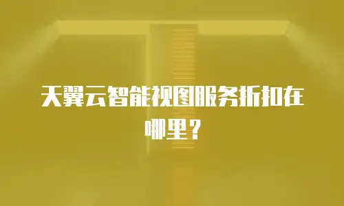 天翼云智能视图服务折扣在哪里？