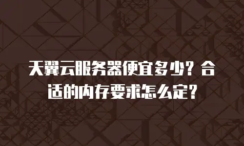 天翼云服务器便宜多少？合适的内存要求怎么定？