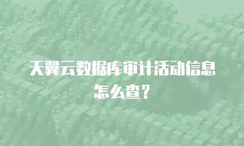 天翼云数据库审计活动信息怎么查？