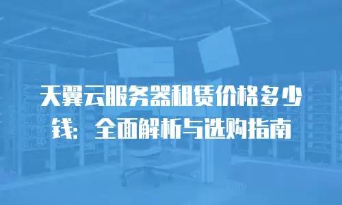 天翼云服务器租赁价格多少钱：全面解析与选购指南
