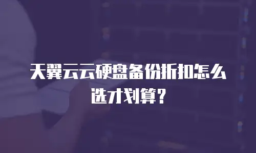 天翼云云硬盘备份折扣怎么选才划算？