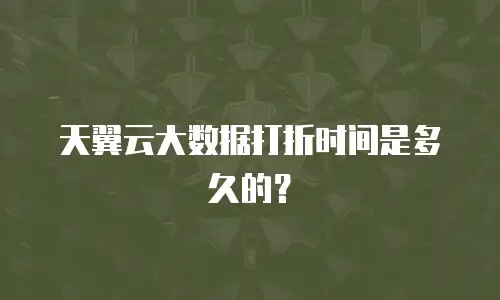 天翼云大数据打折时间是多久的？