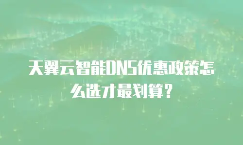 天翼云智能DNS优惠政策怎么选才最划算？